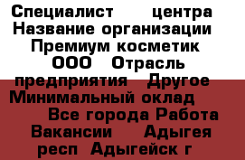 Специалист Call-центра › Название организации ­ Премиум косметик, ООО › Отрасль предприятия ­ Другое › Минимальный оклад ­ 20 000 - Все города Работа » Вакансии   . Адыгея респ.,Адыгейск г.